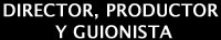 DIRECTOR, PRODUCTOR Y GUIONISTA